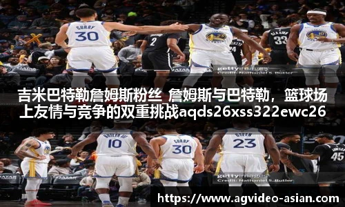 吉米巴特勒詹姆斯粉丝_詹姆斯与巴特勒，篮球场上友情与竞争的双重挑战aqds26xss322ewc26ooiu322